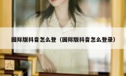 国际版抖音怎么登（国际版抖音怎么登录）