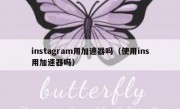 instagram用加速器吗（使用ins用加速器吗）