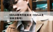 tiktok账号不能关注（tiktok无法关注账号）