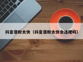 抖音涨粉太快（抖音涨粉太快会违规吗）