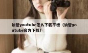 油管youtube怎么下载平板（油管youtube官方下载）