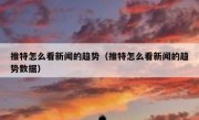 推特怎么看新闻的趋势（推特怎么看新闻的趋势数据）