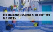 北京限行尾号截止时间是几点（北京限行尾号到几点结束）