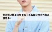 怎么样让快手点赞更多（怎么能让快手作品点赞更多）