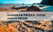 facebook不能注册怎么办（为什么Facebook不能注册）