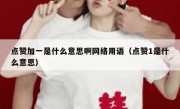 点赞加一是什么意思啊网络用语（点赞1是什么意思）