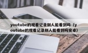 youtube的观看记录别人能看到吗（youtube的观看记录别人能看到吗安卓）