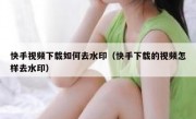 快手视频下载如何去水印（快手下载的视频怎样去水印）