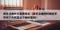 派币注册时不是真姓名（派币注册的时候名字写对了为何显示了她的密码）