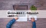 youtube播放不了（为啥youtube播放不了）
