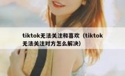tiktok无法关注和喜欢（tiktok无法关注对方怎么解决）