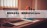 推特申诉中心（推特申诉full name）