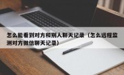 怎么能看到对方和别人聊天记录（怎么远程监测对方微信聊天记录）