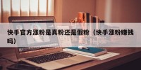 快手官方涨粉是真粉还是假粉（快手涨粉赚钱吗）