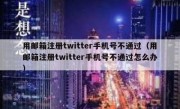 用邮箱注册twitter手机号不通过（用邮箱注册twitter手机号不通过怎么办）