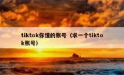 tiktok你懂的账号（求一个tiktok账号）