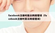 facebook注册时提示网络错误（facebook注册时显示网络错误）
