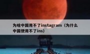 为啥中国用不了instagram（为什么中国使用不了ins）