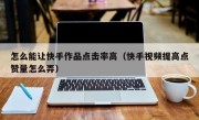 怎么能让快手作品点击率高（快手视频提高点赞量怎么弄）