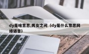 dy是啥意思,男女之间（dy是什么意思网络语言）