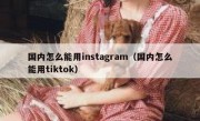 国内怎么能用instagram（国内怎么能用tiktok）