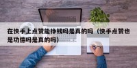 在快手上点赞能挣钱吗是真的吗（快手点赞也是功德吗是真的吗）