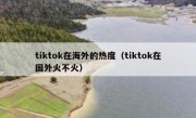 tiktok在海外的热度（tiktok在国外火不火）