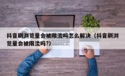 抖音刷浏览量会被限流吗怎么解决（抖音刷浏览量会被限流吗?）