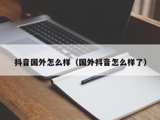 抖音国外怎么样（国外抖音怎么样了）