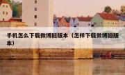 手机怎么下载微博旧版本（怎样下载微博旧版本）