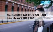 facebook为什么注册不了账号（为什么facebook注册不了账户）