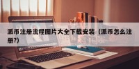 派币注册流程图片大全下载安装（派币怎么注册?）