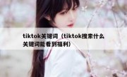 tiktok关键词（tiktok搜索什么关键词能看到福利）
