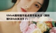 tiktok国际版不能点赞不能关注（国际版tiktok关注不了）