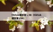 tiktok播放量1.5B（tiktok播放量15B）