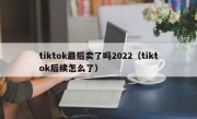 tiktok最后卖了吗2022（tiktok后续怎么了）
