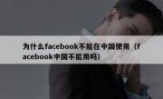 为什么facebook不能在中国使用（facebook中国不能用吗）