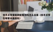 快手点赞爱新网能看到吗怎么设置（快手点赞在哪里设置隐私）