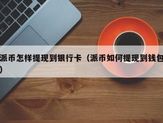 派币怎样提现到银行卡（派币如何提现到钱包）