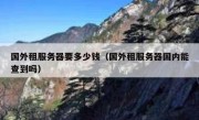 国外租服务器要多少钱（国外租服务器国内能查到吗）