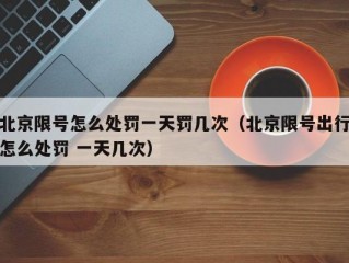 北京限号怎么处罚一天罚几次（北京限号出行怎么处罚 一天几次）