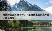 推特博主主页点不开了（推特博主主页点不开了怎么回事）