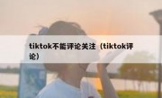 tiktok不能评论关注（tiktok评论）