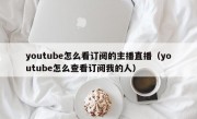 youtube怎么看订阅的主播直播（youtube怎么查看订阅我的人）