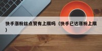快手涨粉丝点赞有上限吗（快手已达涨粉上限）