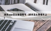 派币app怎么登录账号（派币怎么登录不上）