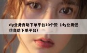 dy业务自助下单平台10个赞（dy业务低价自助下单平台）