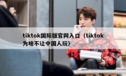 tiktok国际版官网入口（tiktok为啥不让中国人玩）