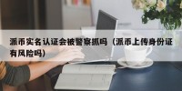派币实名认证会被警察抓吗（派币上传身份证有风险吗）