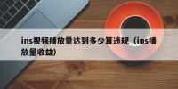 ins视频播放量达到多少算违规（ins播放量收益）